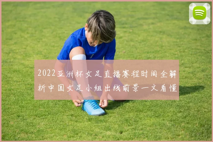 2022亚洲杯女足直播赛程时间全解析中国女足小组出线前景一文看懂